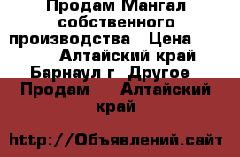 Продам Мангал собственного производства › Цена ­ 5 000 - Алтайский край, Барнаул г. Другое » Продам   . Алтайский край